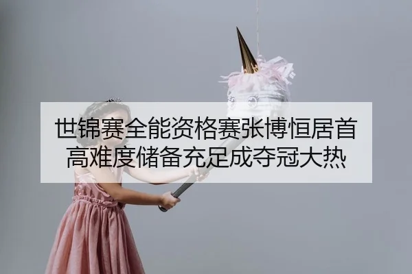 世锦赛全能资格赛张博恒居首 高难度储备充足成夺冠大热